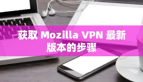 获取 Mozilla VPN 最新版本的步骤