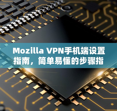 Mozilla VPN手机端设置指南，简单易懂的步骤指南