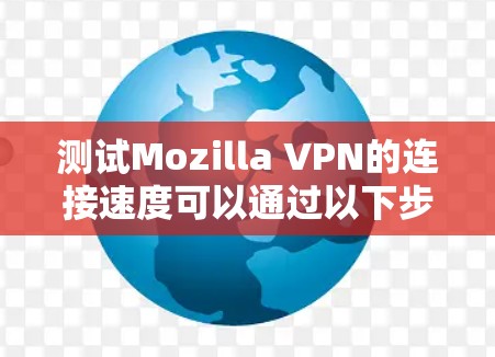测试Mozilla VPN的连接速度可以通过以下步骤进行 测试Mozilla VPN的连接速度可以通过以下步骤进行