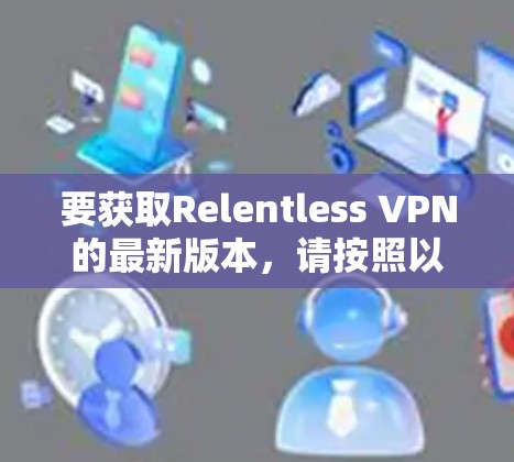 要获取Relentless VPN的最新版本，请按照以下步骤操作