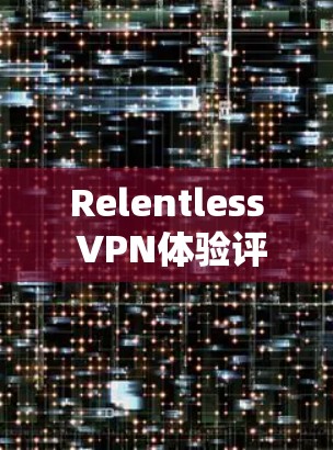 Relentless VPN体验评测,技术与用户体验的全面分析