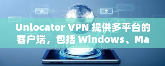 Unlocator VPN 提供多平台的客户端，包括 Windows、Mac、iOS 和 Android。以下是获取和使用 Unlocator VPN 客户端的步骤