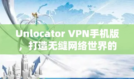 Unlocator VPN手机版,打造无缝网络世界的通行证