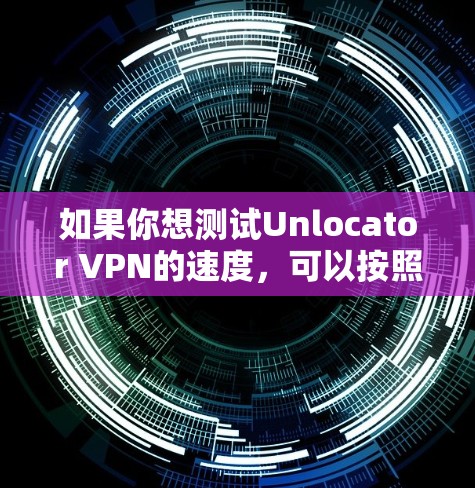 如果你想测试Unlocator VPN的速度，可以按照以下步骤进行