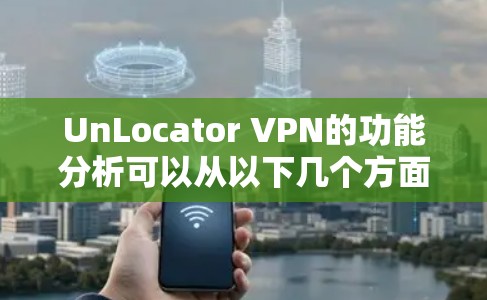 UnLocator VPN的功能分析可以从以下几个方面进行总结