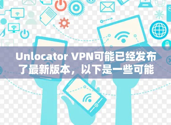 Unlocator VPN可能已经发布了最新版本,以下是一些可能的更新内容 Unlocator VPN可能已经发布了最新版本,以下是一些可能的更新内容