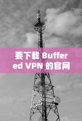 要下载 Buffered VPN 的官网版本,请按照以下步骤操作