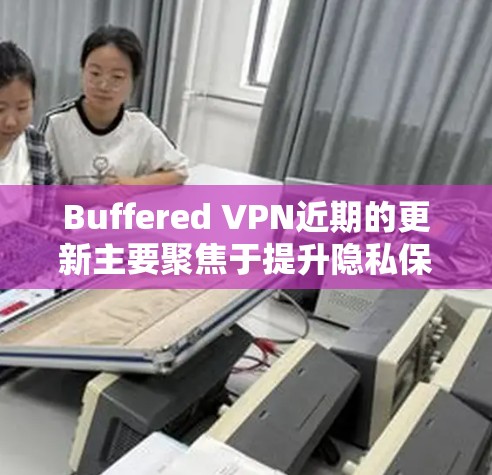 Buffered VPN近期的更新主要聚焦于提升隐私保护、网络安全、扩展服务器网络、优化用户体验和提供更灵活的订阅选项。以下是具体的更新内容和分析