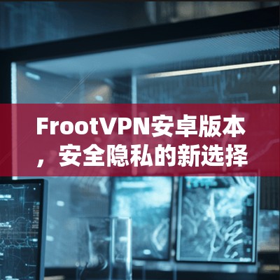 FrootVPN安卓版本,安全隐私的新选择