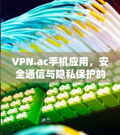 VPN.ac手机应用，安全通信与隐私保护的解决方案