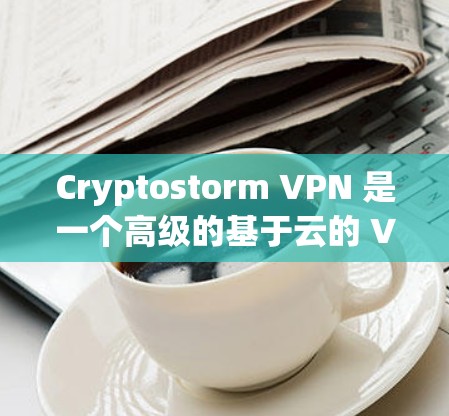 Cryptostorm VPN 是一个高级的基于云的 VPN 服务,提供全面的功能,适用于个人和企业用户。以下是其主要功能介绍
