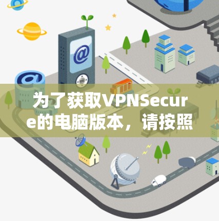为了获取VPNSecure的电脑版本,请按照以下步骤操作