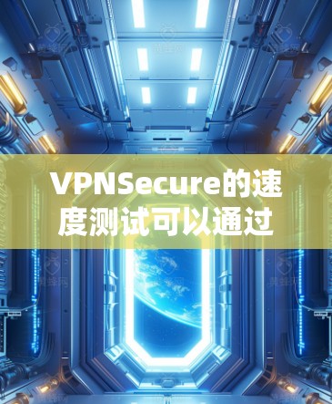 VPNSecure的速度测试可以通过多种方式进行,以下是一些常见的测试方法和工具