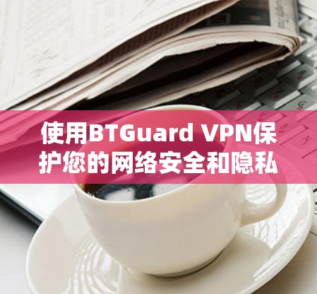 使用BTGuard VPN保护您的网络安全和隐私,确保您的数据传输安全。以下是详细的步骤指南