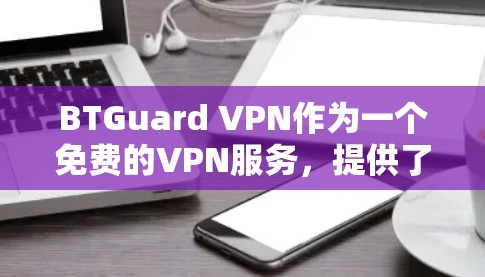 BTGuard VPN作为一个免费的VPN服务,提供了多种功能和选项,适合不同需求的用户。以下是对其体验的详细分析