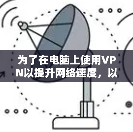为了在电脑上使用VPN以提升网络速度,以下是一些有条理的建议和步骤