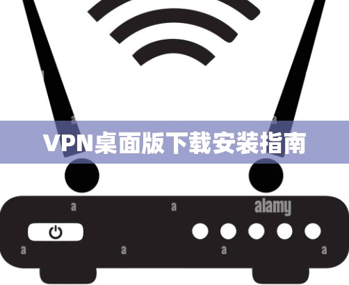 VPN桌面版下载安装指南 VPN桌面版下载安装指南