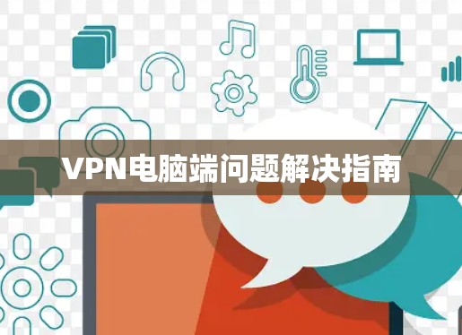 VPN电脑端问题解决指南 VPN电脑端问题解决指南