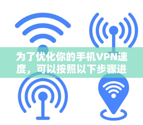 为了优化你的手机VPN速度,可以按照以下步骤进行 为了优化你的手机VPN速度,可以按照以下步骤进行