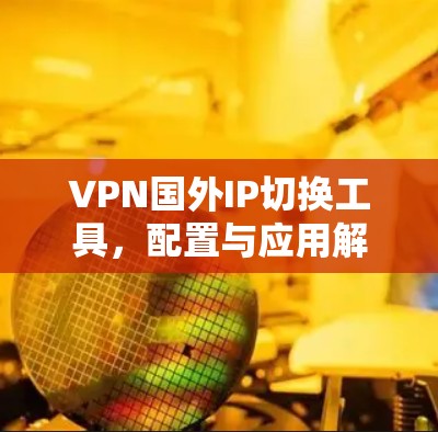 VPN国外IP切换工具,配置与应用解决方案 VPN国外IP切换工具,配置与应用解决方案