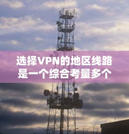 选择VPN的地区线路是一个综合考量多个因素的过程,以下是对该过程的总结和建议 选择VPN的地区线路是一个综合考量多个因素的过程,以下是对该过程的总结和建议