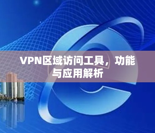 VPN区域访问工具，功能与应用解析