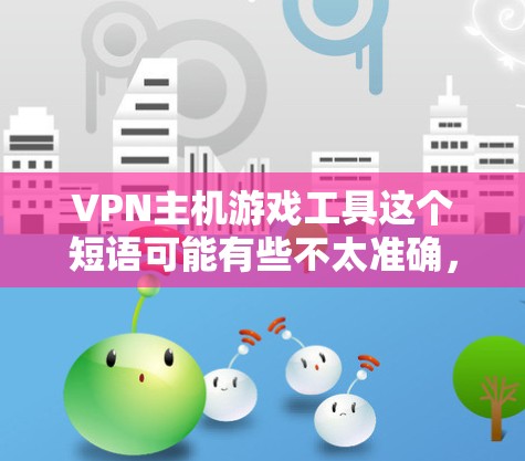 VPN主机游戏工具这个短语可能有些不太准确,但可以解读为通过VPN工具来优化或保护主机游戏体验。以下是一些可能的解释和工具建议