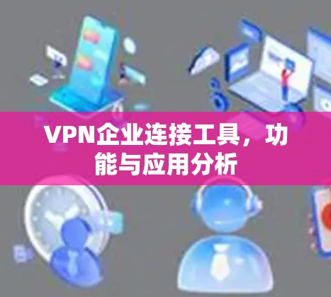 VPN企业连接工具,功能与应用分析