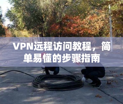 VPN远程访问教程,简单易懂的步骤指南