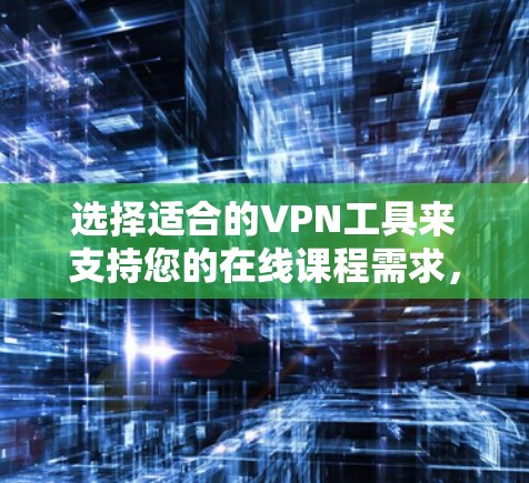 选择适合的VPN工具来支持您的在线课程需求,可以按照以下步骤进行