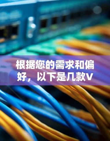 根据您的需求和偏好,以下是几款VPN代理软件的对比分析和推荐 根据您的需求和偏好,以下是几款VPN代理软件的对比分析和推荐
