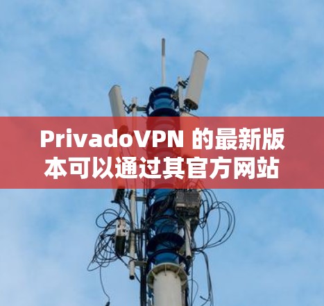 PrivadoVPN 的最新版本可以通过其官方网站或应用商店下载。以下是下载和安装的详细指南