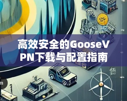 高效安全的GooseVPN下载与配置指南