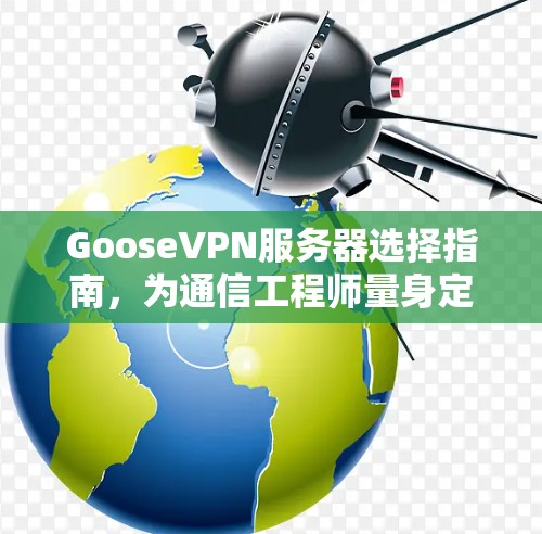 GooseVPN服务器选择指南,为通信工程师量身定制