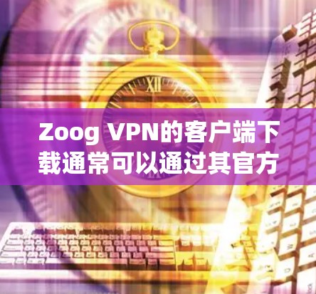 Zoog VPN的客户端下载通常可以通过其官方网站或相关应用商店获取。以下是一些可能的下载途径