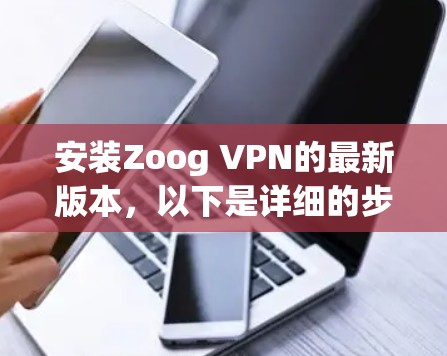 安装Zoog VPN的最新版本,以下是详细的步骤指南