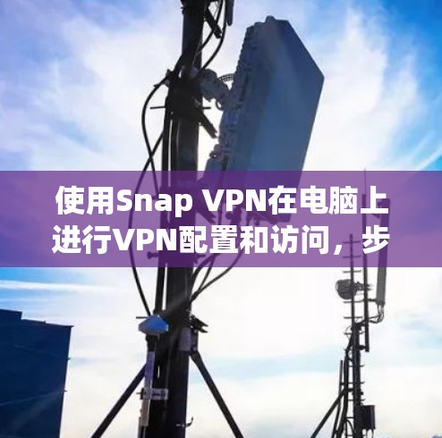 使用Snap VPN在电脑上进行VPN配置和访问,步骤如下
