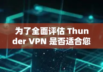 为了全面评估 Thunder VPN 是否适合您的需求，您可以按照以下步骤进行分析