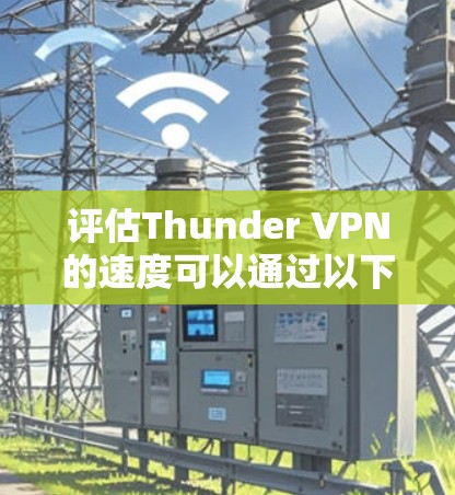 评估Thunder VPN的速度可以通过以下步骤进行
