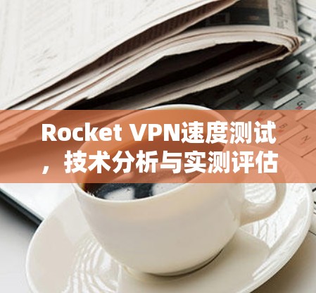Rocket VPN速度测试,技术分析与实测评估