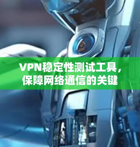 VPN稳定性测试工具,保障网络通信的关键 VPN稳定性测试工具,保障网络通信的关键