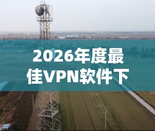 2026年度最佳VPN软件下载推荐
