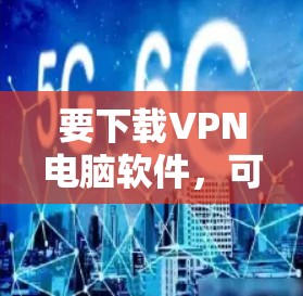 要下载VPN电脑软件,可以按照以下步骤操作
