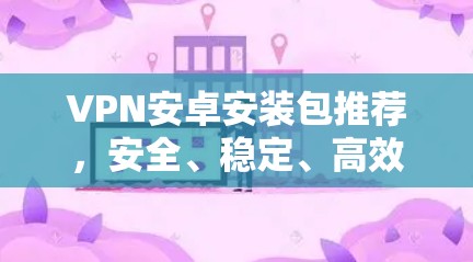 VPN安卓安装包推荐,安全、稳定、高效