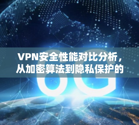 VPN安全性能对比分析,从加密算法到隐私保护的全面评估