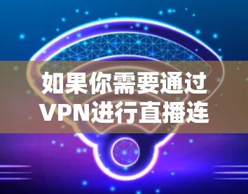 如果你需要通过VPN进行直播连接,可以使用以下几种VPN软件,它们支持网络加密,能够保护你的隐私并确保连接的安全