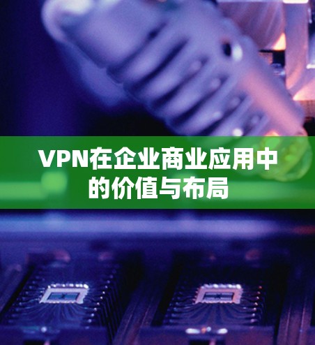 VPN在企业商业应用中的价值与布局