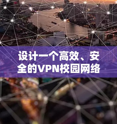 设计一个高效、安全的VPN校园网络方案需要综合考虑多个方面。以下是一个结构化的方案概述