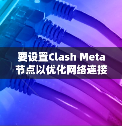 要设置Clash Meta节点以优化网络连接和游戏性能,可以按照以下步骤进行