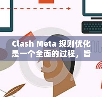 Clash Meta 规则优化是一个全面的过程,旨在提升游戏的各个方面,以提供更流畅、更有趣的玩法体验。以下是对各个优化方向的总结和建议